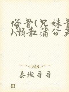 俗骨(兄妹骨科)懒散蒲公英结局