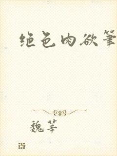 绝色肉欲笔趣阁