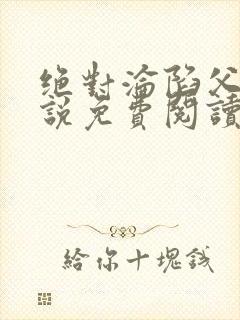 绝对沦陷父女小说免费阅读全文无弹窗