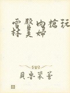 雪臀肉枪玩遍武林美妇封面