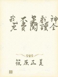 我不是戏神手机免费阅读全文