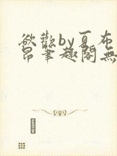 欲欢by夏布多昂笔趣阁无弹窗最新章节