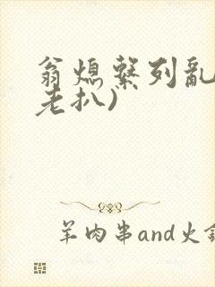 翁熄系列乱 (老扒)