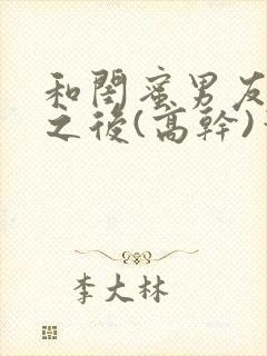 和闺蜜男友合租之后(高干)笔趣阁