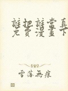 谁把谁当真漫画免费漫画下拉六漫画