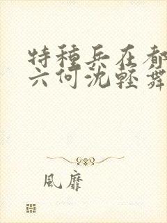 特种兵在都市陈六何沈轻舞最新章节