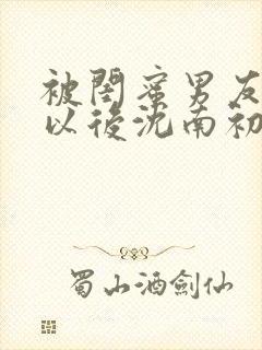 被闺蜜男友错认以后沈南初笔趣阁