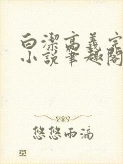 白洁高义完整版小说笔趣阁在线阅读