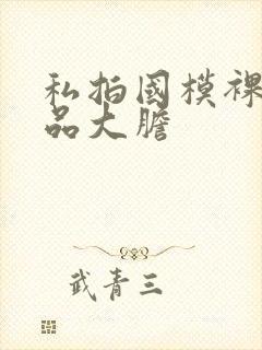 私拍国模裸体极品大胆