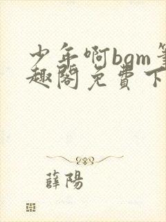 少年啊bgm笔趣阁免费下载