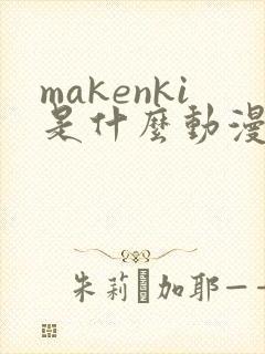 makenki是什么动漫