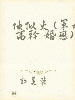 他似火 (军婚 高干 婚恋)笔趣下书