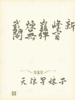 武炼巅峰新笔趣阁无弹窗