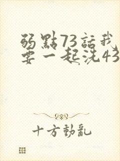 弱点73话我也要一起洗43321