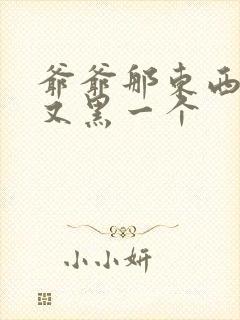 爷爷那东西又大又黑一个