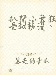 扒开小舞狂揉难受3d动漫丶