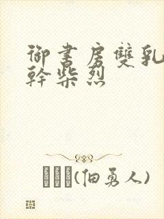 御书房双乳晃动干柴烈