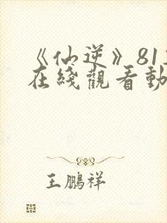 《仙逆》81集在线观看动漫封面