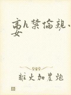 高h禁伦亲小幺女