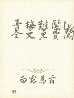 青梅难哄1v1全文免费阅读小说