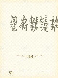 用力挺进她的花苞啊动漫邹菊