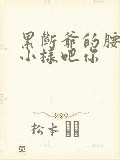 累断爷的腰by小样吧你