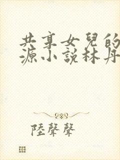 共享女儿的桃花源小说林丹丹