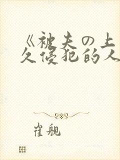 《被夫の上司持久侵犯的人妻