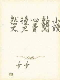 然后心动小说全文免费阅读无弹窗