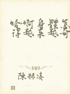 哈啊身体怎么变得越来越奇怪了