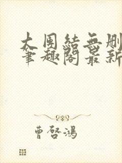 大团结无删减版笔趣阁最新章节更新