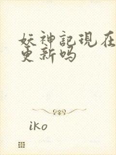 妖神记现在还在更新吗