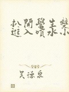 扒开学生双腿猛进入喷水小说