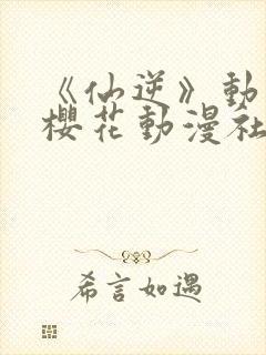 《仙逆》动漫,樱花动漫社