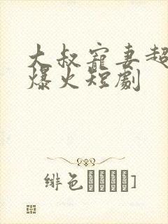 大叔宠妻超甜哒爆火短剧