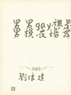 男男gay裸体男模夜场舞男