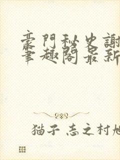 豪门秘史谢文杰笔趣阁最新章节更新