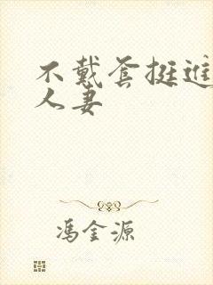 不戴套挺进朋友人妻