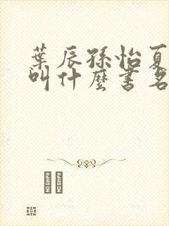 叶辰孙怡夏若雪叫什么书名