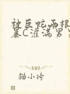 被巨蛇两根强制暴C灌满男男漫画