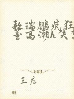 敖瑞鹏疯狂揉肉蒂高潮h失禁文封面