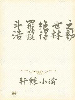 斗罗绝世之霍雨浩获得林动传承笔趣阁