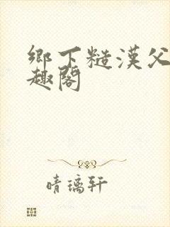 乡下糙汉父女笔趣阁