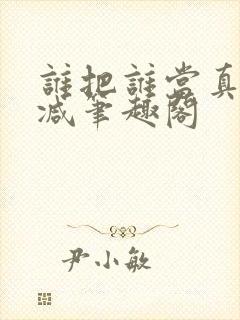 谁把谁当真无删减笔趣阁