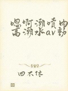 嗯啊潮喷肉失禁高潮水av动漫封面