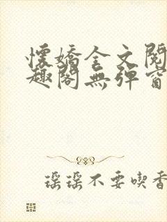 怀娇全文阅读笔趣阁无弹窗