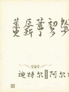 叶辰萧初然最快更新了多少章