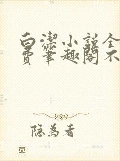 白洁小说全文免费笔趣阁不知所措