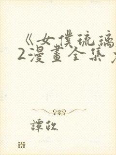 《女仆琉璃川》2漫画全集免费观看