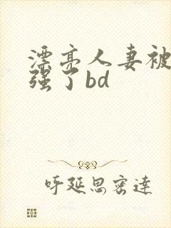 漂亮人妻被黑人强了bd